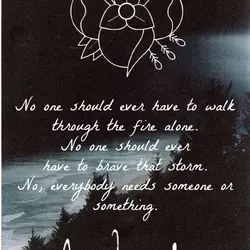 No one should ever have to walk through the fire alone. No one should ever...
