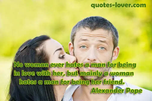 No woman ever hates a man for being in love with her, but mainly a woman hates a man for being her friend .