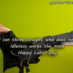 Nobody can think straight who does not work. Idleness warps the mind. Happy Labor Day!