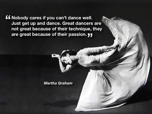 Nobody cares if you can't dance well. Just get up and dance. Great dancers are not great because of their technique, they are great because of their passion 