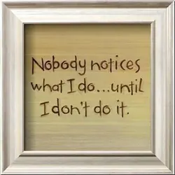 Nobody notices what I do until I don't do it