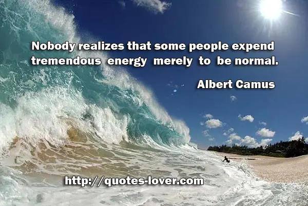 Nobody realizes that some people expend tremendous energy merely to be normal.