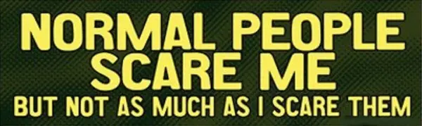 Normal people scare me but not as much as I scare them.