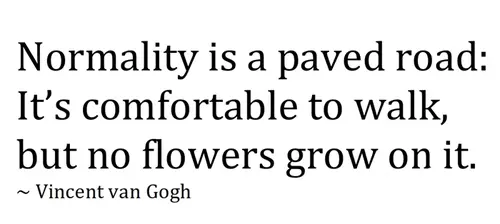 Normality is a paved road. It's comfortable to walk, but no flowers frow on it.