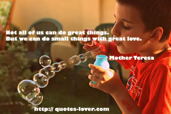 Not all of us can do great things. But we can do small things with great love.