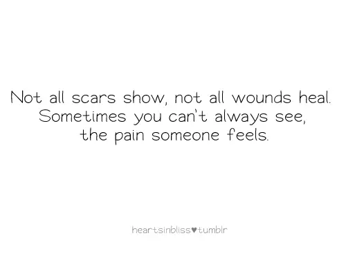 Not all scars show, not all wound heal. Sometimes you can't always see the pain someone feels