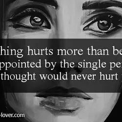 Nothing hurts more than being disappointed by the single person you thought would never hurt...