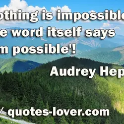 Nothing is impossible, the word itself says 'I'm possible'!