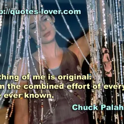 Nothing of me is original. I am the combined effort of everyone I've ever known.