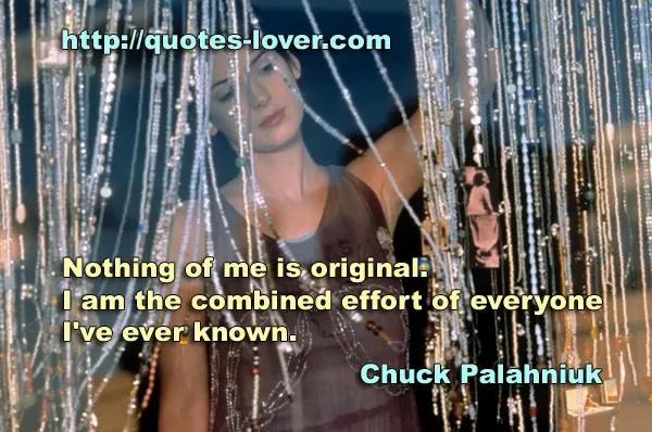 Nothing of me is original. I am the combined effort of everyone I've ever known.