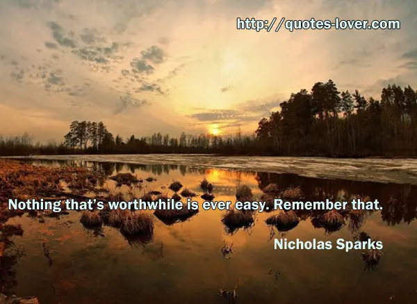 Nothing that’s worthwhile is ever easy. Remember that.