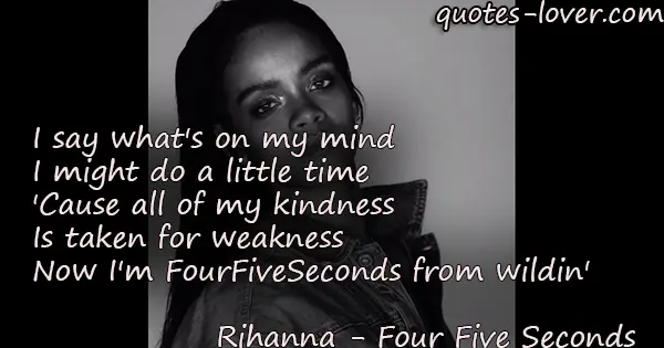 I say what's on my mind I might do a little time 'Cause all of my kindness Is taken for weakness  Now I'm FourFiveSeconds from wildin'