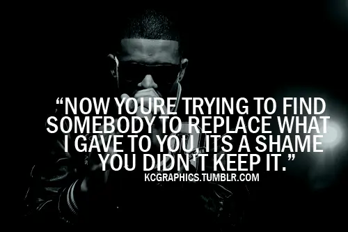 Now you're trying to find somebody to replace what I gave to you, its a shame you didn't keep it.