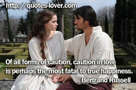 Of all forms of caution, caution in love is perhaps the most fatal to true happiness.
