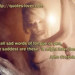 Of all sad words of tongue or pen, the saddest are these, 'It might have...