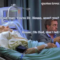 An old man: You're Dr. House, aren't you? House: Oh God, don´t tell we used...