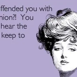 Oh I offended you with my opinion?! You should hear the ones I keep to...