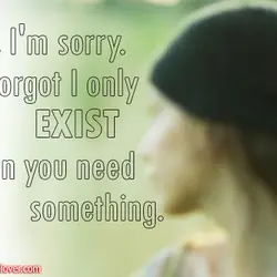 Oh, I'm sorry. I forgot I only exist when you need something.