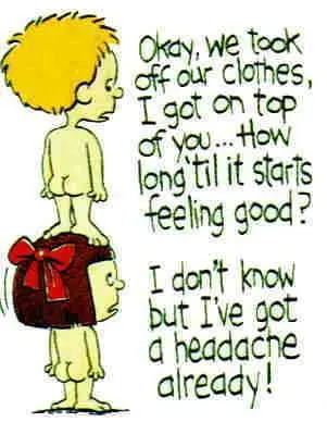 Okay, we took off our clothes, I got on top of you.. How long 'til it starts to feel good? I don't know but I've got a headache already!