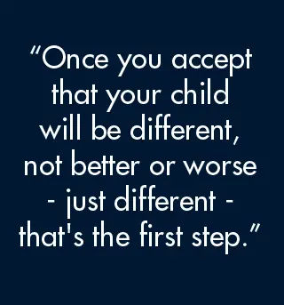 Once you accept that your child will be different, not better or worse, just different, that's the first step.