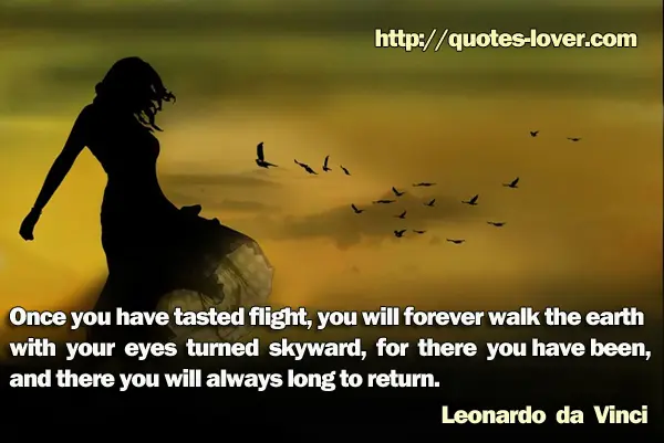 Once you have tasted flight, you will forever walk the earth with your eyes turned skyward, for there you have been, and there you will always long to return.