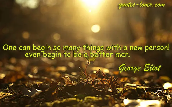 One can begin so many things with a new person even begin to be a better man.