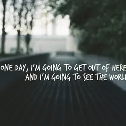 One day, I'm going to get out of here and I'm going to see the...