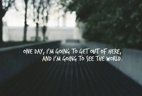 One day, I'm going to get out of here and I'm going to see the world.