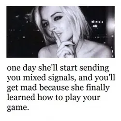 One day she'll start sending you mixed signals, and you'll get mad because she finally...