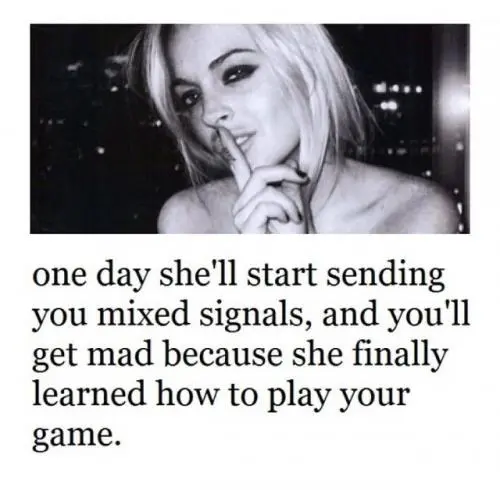 One day she'll start sending you mixed signals, and you'll get mad because she finally learned how to play your game.