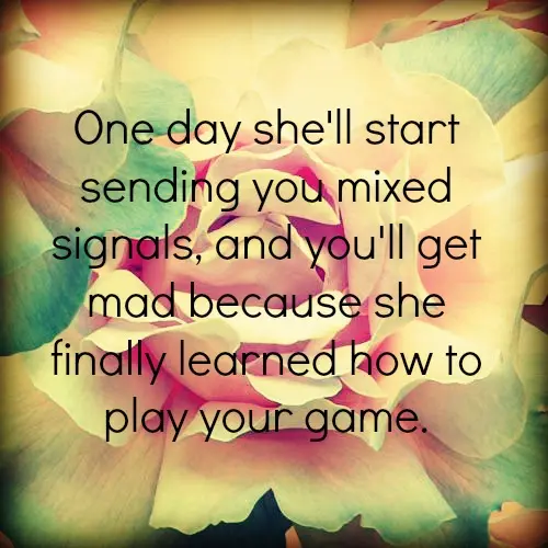 One day she'll start sending you mixed signals, and you'll get mad because she finally learned how to play your game
