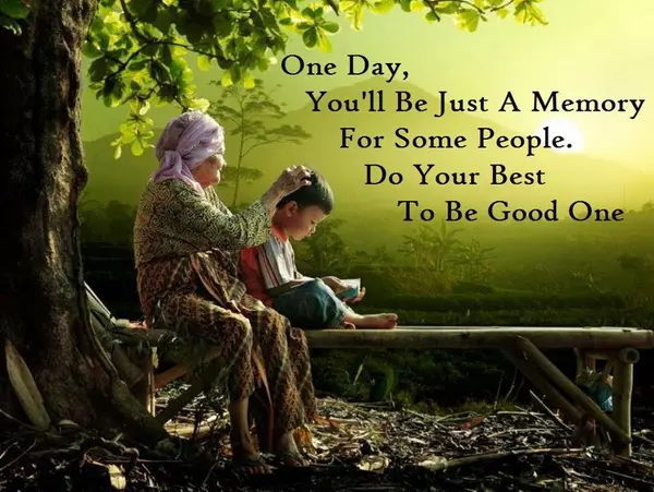 One day, you'll be just a memory for some people. Do your best to be a good one.