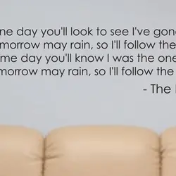 One day you'll to see I've gone. For tomorrow may rain, so I'll follow the...