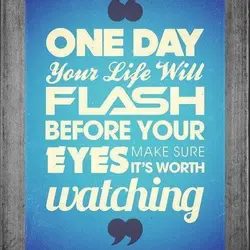One day your life will flash before your eyes. Make sure it's worth watching