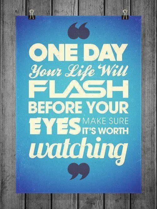 One day your life will flash before your eyes. Make sure it's worth watching