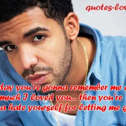 One day you're gonna remember me and how much I loved you then.. you're gonna...