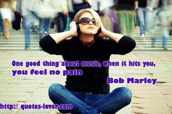 One good thing about music, when it hits you, you feel no pain.