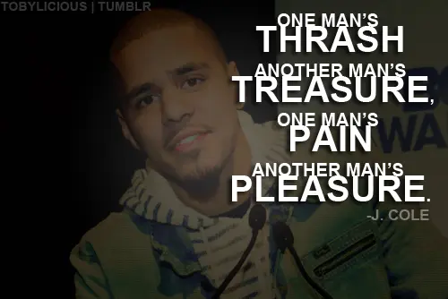 One man's thrash another man's treasure, one man's pain another man's pleasure.