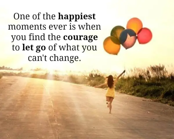 One of the happiest moments ever is when you find the courage to let go of what you can't change.