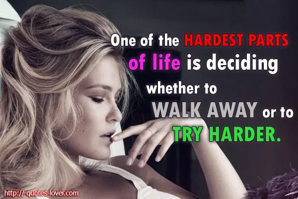 One of the hardest parts of life is deciding whether to walk away or to try harder.