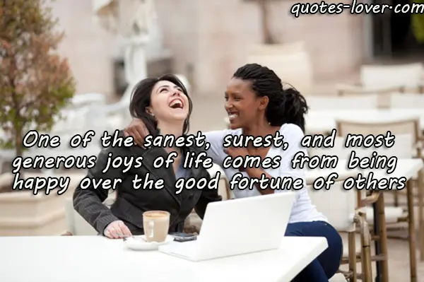 One of the sanest, surest, and most generous joys of life comes from being happy over the good fortune of others.