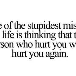 One of the stupidest mistake in life is thinking that the person who hurt you...