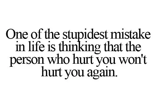 One of the stupidest mistake in life is thinking that the person who hurt you won't hurt you again.