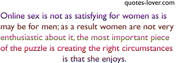 Online sex is not as satisfying for women as is may be for men; as a result women are not very enthusiastic about it, the most important piece of the puzzle is creating the right circumstances is that she enjoys.