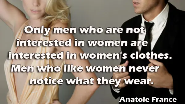 Only men who are not interested in women are interested in women's clothes. Men who like women never notice what they wear.