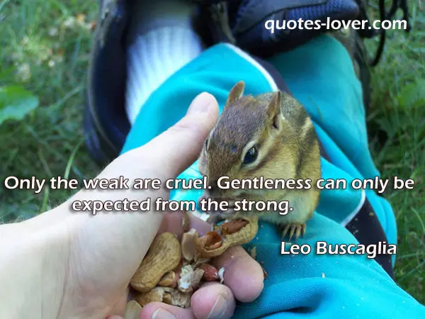 Only the weak are cruel. Gentleness can only be expected from the strong.