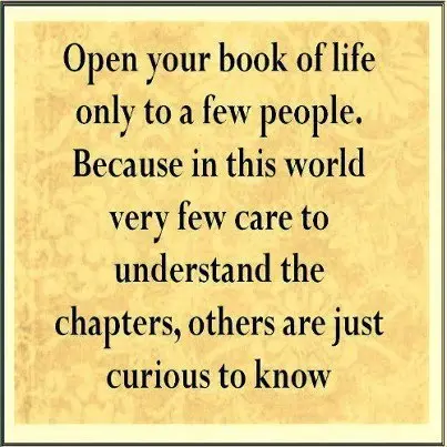 Open your book of life only to a few people. Because in this world very few care to understand the chapters, others are just curious to know.