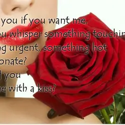If I asked you if you want me, would you whisper something touching, something urgent,...