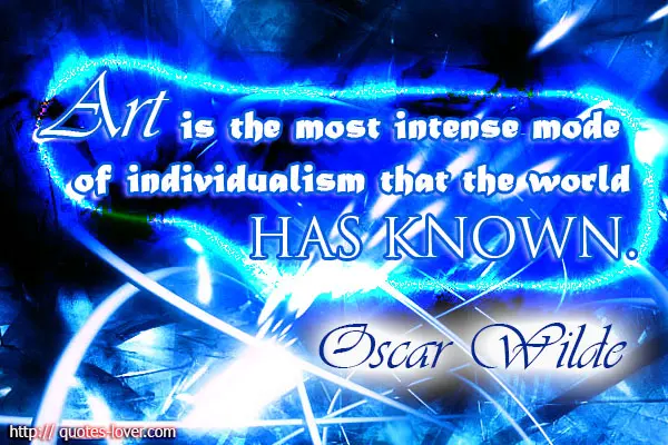 Art is the most intense mode of individualism that the world has known