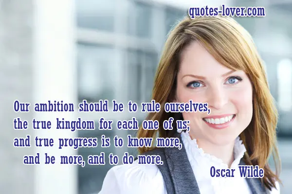 Our ambition should be to rule ourselves, the true kingdom for each one of us; and true progress is to know more, and be more, and to do more. 